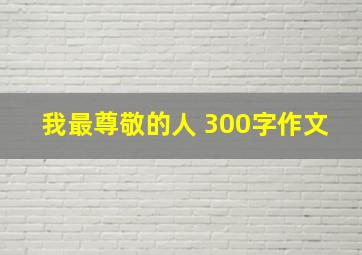 我最尊敬的人 300字作文